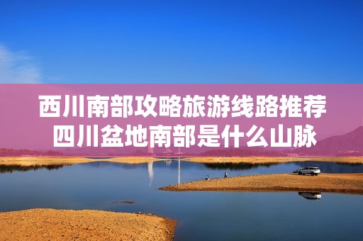 西川南部攻略旅游线路推荐 四川盆地南部是什么山脉